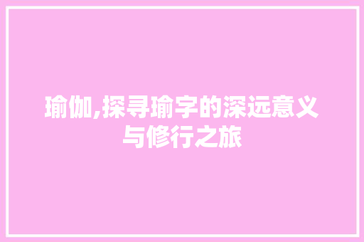 瑜伽,探寻瑜字的深远意义与修行之旅