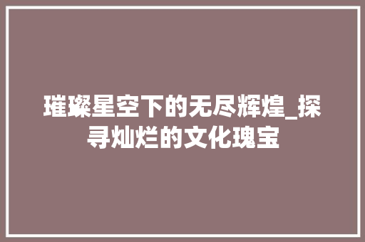 璀璨星空下的无尽辉煌_探寻灿烂的文化瑰宝 诗歌创作
