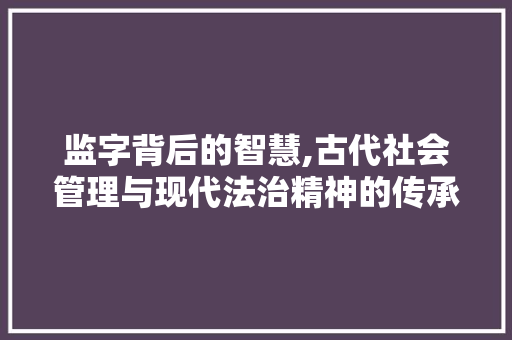 监字背后的智慧,古代社会管理与现代法治精神的传承