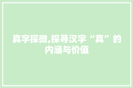 真字探微,探寻汉字“真”的内涵与价值