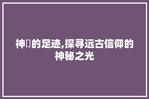 神祇的足迹,探寻远古信仰的神秘之光