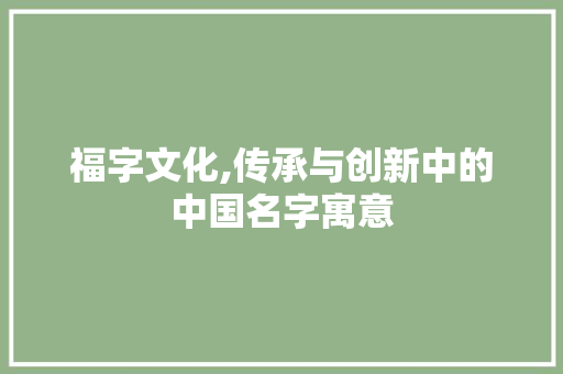 福字文化,传承与创新中的中国名字寓意 写作技巧