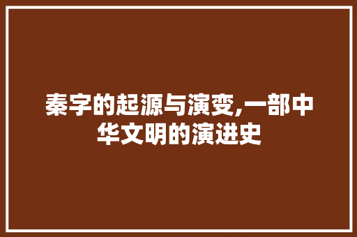 秦字的起源与演变,一部中华文明的演进史 商业文案