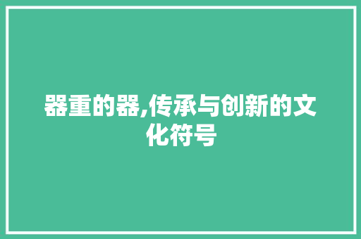 器重的器,传承与创新的文化符号