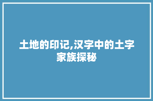 土地的印记,汉字中的土字家族探秘