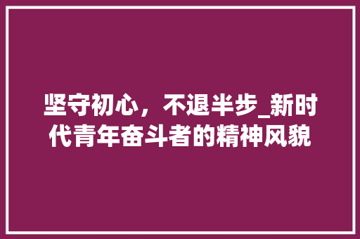坚守初心，不退半步_新时代青年奋斗者的精神风貌