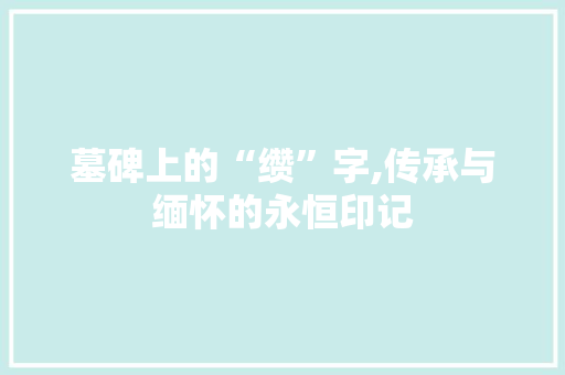墓碑上的“缵”字,传承与缅怀的永恒印记 词汇积累
