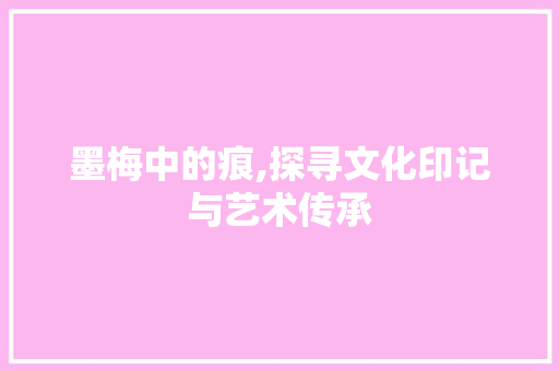 墨梅中的痕,探寻文化印记与艺术传承