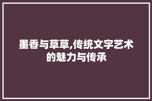 墨香与草草,传统文字艺术的魅力与传承 商业文案