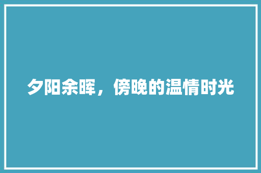 夕阳余晖，傍晚的温情时光