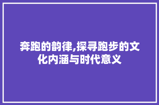 奔跑的韵律,探寻跑步的文化内涵与时代意义