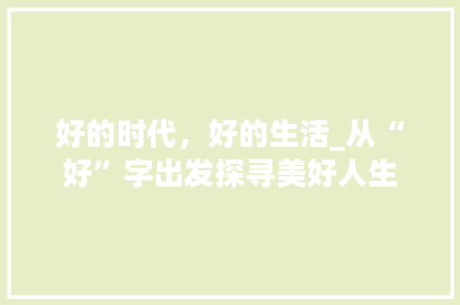 好的时代，好的生活_从“好”字出发探寻美好人生