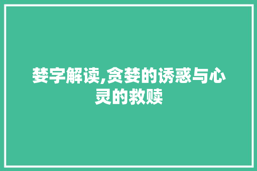 婪字解读,贪婪的诱惑与心灵的救赎