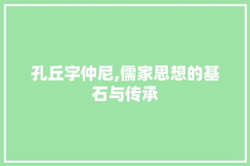 孔丘字仲尼,儒家思想的基石与传承