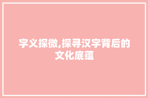 字义探微,探寻汉字背后的文化底蕴 写作技巧