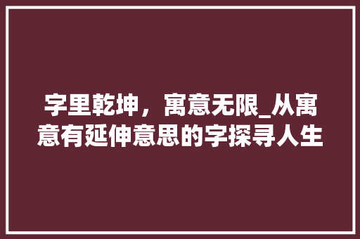 字里乾坤，寓意无限_从寓意有延伸意思的字探寻人生哲理 写作技巧