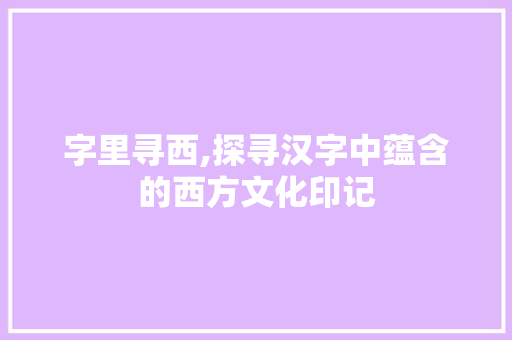 字里寻西,探寻汉字中蕴含的西方文化印记