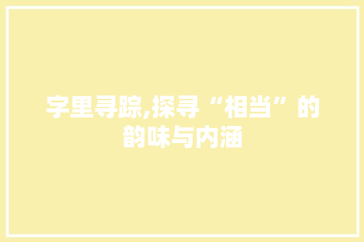 字里寻踪,探寻“相当”的韵味与内涵