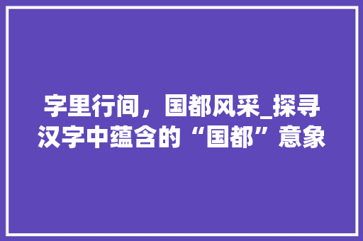 字里行间，国都风采_探寻汉字中蕴含的“国都”意象