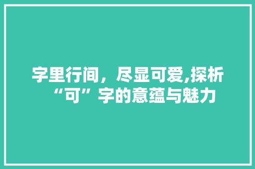 字里行间，尽显可爱,探析“可”字的意蕴与魅力 商业文案