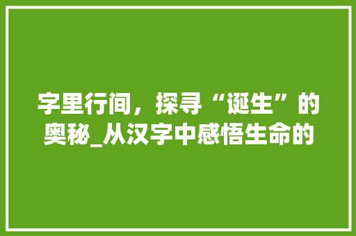字里行间，探寻“诞生”的奥秘_从汉字中感悟生命的起始与传承