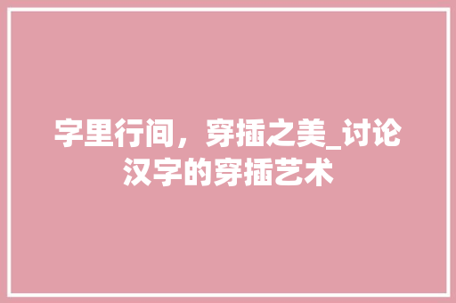 字里行间，穿插之美_讨论汉字的穿插艺术