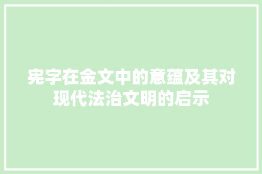 宪字在金文中的意蕴及其对现代法治文明的启示 报告写作
