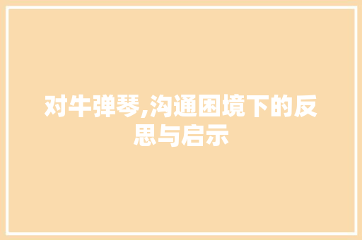 对牛弹琴,沟通困境下的反思与启示