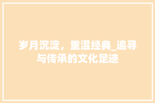 岁月沉淀，重温经典_追寻与传承的文化足迹