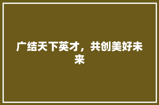 广结天下英才，共创美好未来