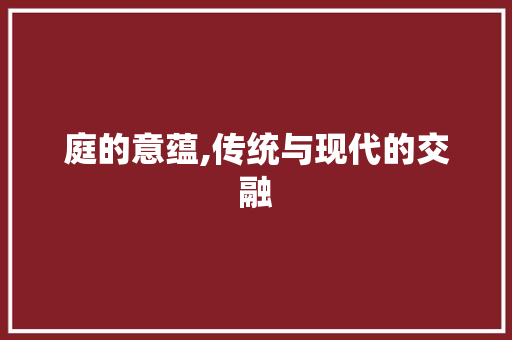 庭的意蕴,传统与现代的交融 范文赏析