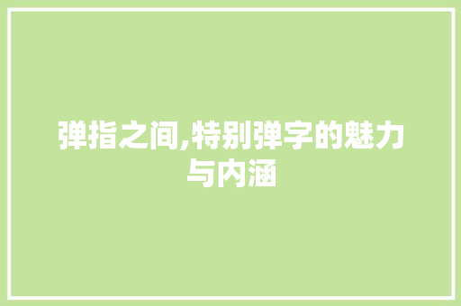 弹指之间,特别弹字的魅力与内涵