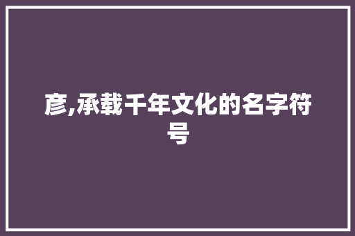 彦,承载千年文化的名字符号 商业文案