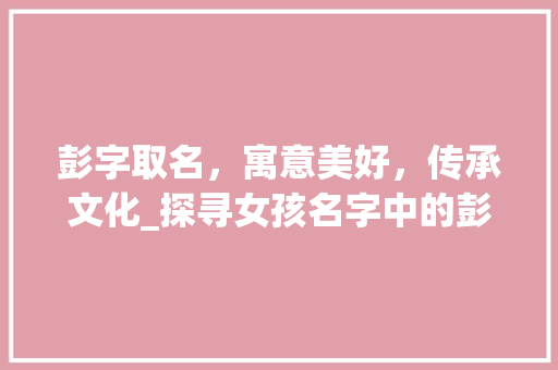 彭字取名，寓意美好，传承文化_探寻女孩名字中的彭字内涵 简历模板