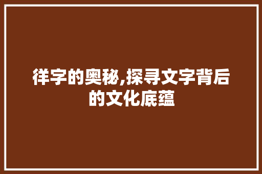 徉字的奥秘,探寻文字背后的文化底蕴