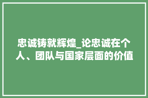 忠诚铸就辉煌_论忠诚在个人、团队与国家层面的价值
