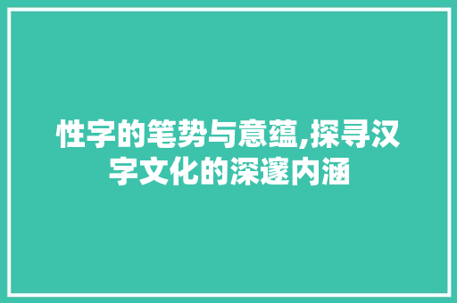 性字的笔势与意蕴,探寻汉字文化的深邃内涵