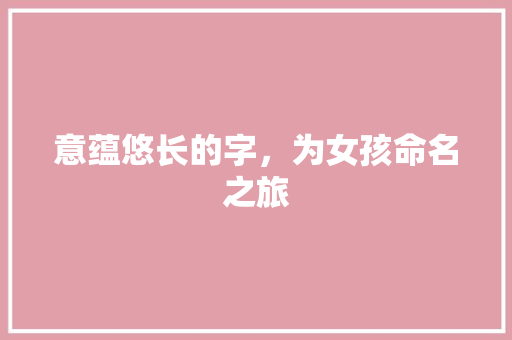 意蕴悠长的字，为女孩命名之旅 写作技巧