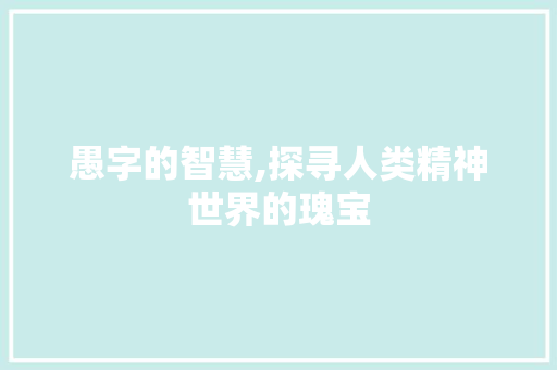 愚字的智慧,探寻人类精神世界的瑰宝 商业文案