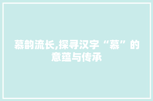慕韵流长,探寻汉字“慕”的意蕴与传承 报告写作