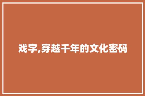 戏字,穿越千年的文化密码 商业文案