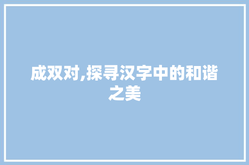 成双对,探寻汉字中的和谐之美 写作技巧