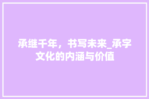 承继千年，书写未来_承字文化的内涵与价值 写作社区
