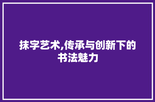 抹字艺术,传承与创新下的书法魅力
