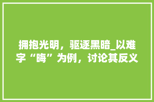 拥抱光明，驱逐黑暗_以难字“晦”为例，讨论其反义词“明”的内涵与价值