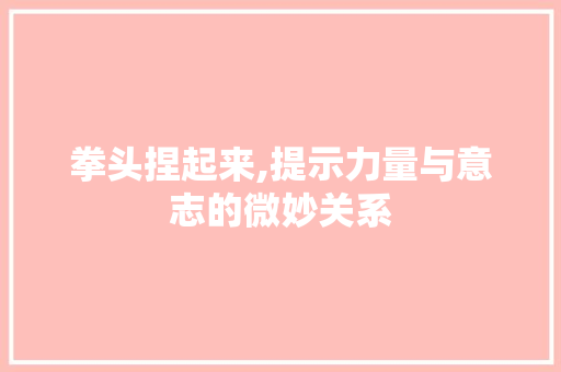 拳头捏起来,提示力量与意志的微妙关系 报告写作
