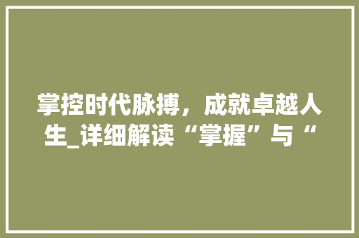 掌控时代脉搏，成就卓越人生_详细解读“掌握”与“掌控”的内涵与价值