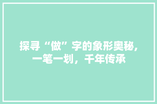 探寻“做”字的象形奥秘,一笔一划，千年传承