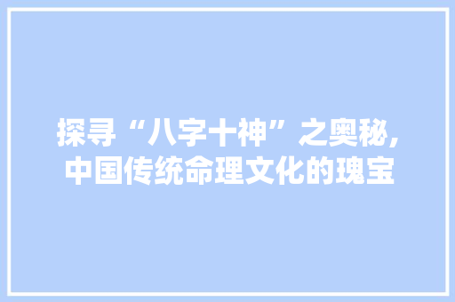 探寻“八字十神”之奥秘,中国传统命理文化的瑰宝 简历模板