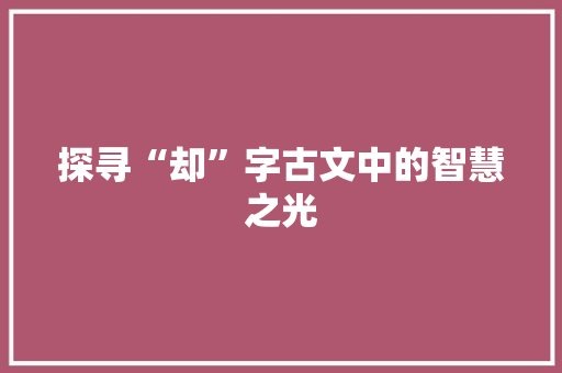 探寻“却”字古文中的智慧之光 诗歌创作